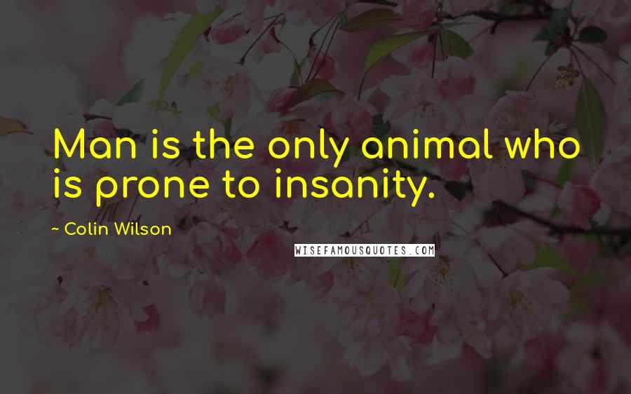 Colin Wilson Quotes: Man is the only animal who is prone to insanity.