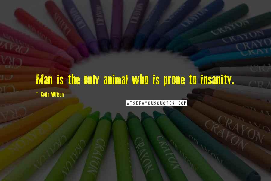 Colin Wilson Quotes: Man is the only animal who is prone to insanity.