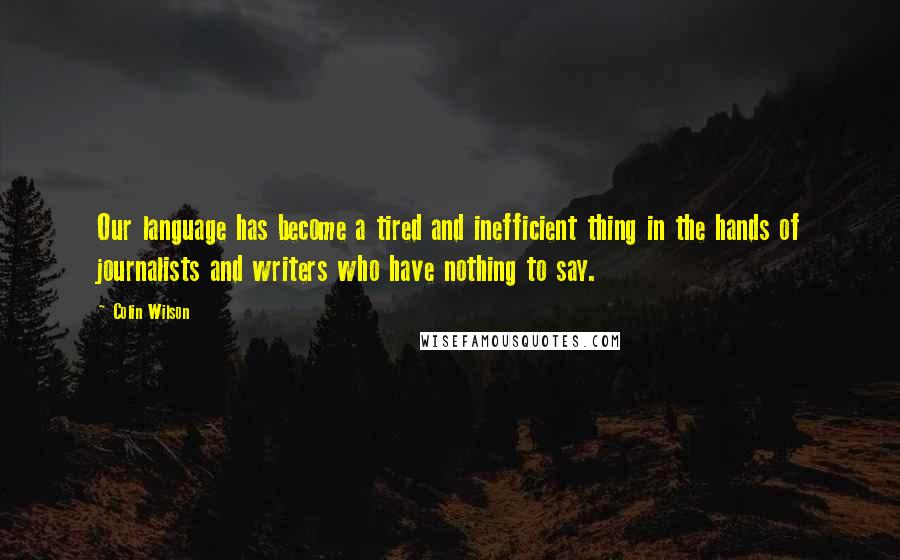 Colin Wilson Quotes: Our language has become a tired and inefficient thing in the hands of journalists and writers who have nothing to say.