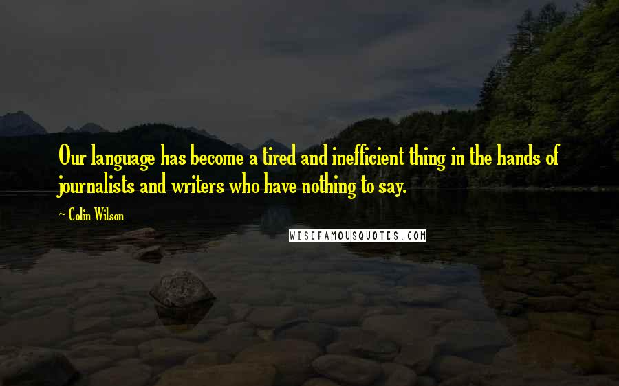 Colin Wilson Quotes: Our language has become a tired and inefficient thing in the hands of journalists and writers who have nothing to say.