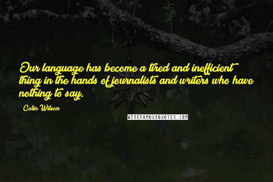 Colin Wilson Quotes: Our language has become a tired and inefficient thing in the hands of journalists and writers who have nothing to say.