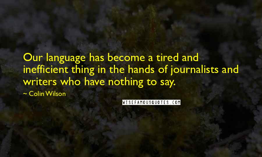 Colin Wilson Quotes: Our language has become a tired and inefficient thing in the hands of journalists and writers who have nothing to say.