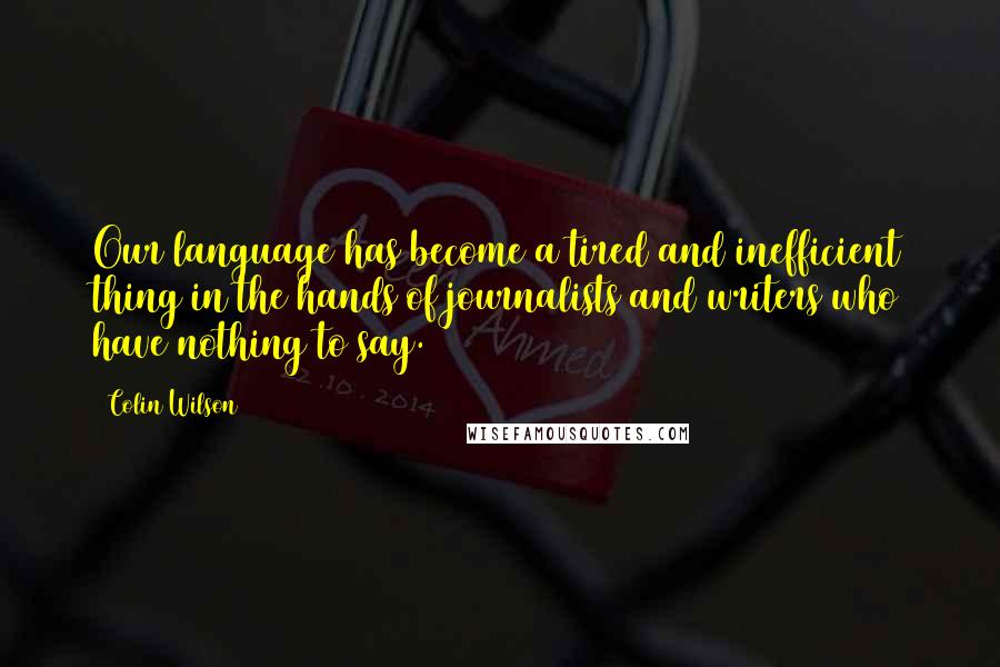 Colin Wilson Quotes: Our language has become a tired and inefficient thing in the hands of journalists and writers who have nothing to say.