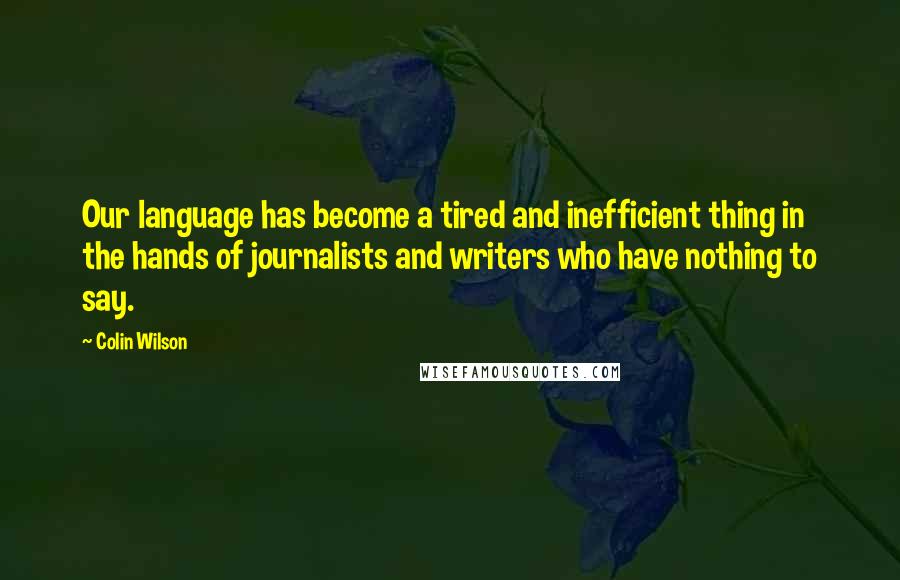 Colin Wilson Quotes: Our language has become a tired and inefficient thing in the hands of journalists and writers who have nothing to say.