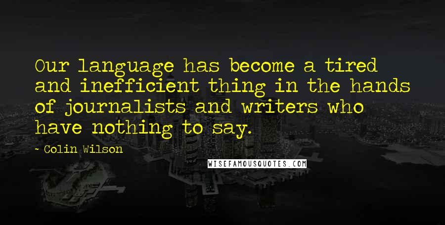 Colin Wilson Quotes: Our language has become a tired and inefficient thing in the hands of journalists and writers who have nothing to say.