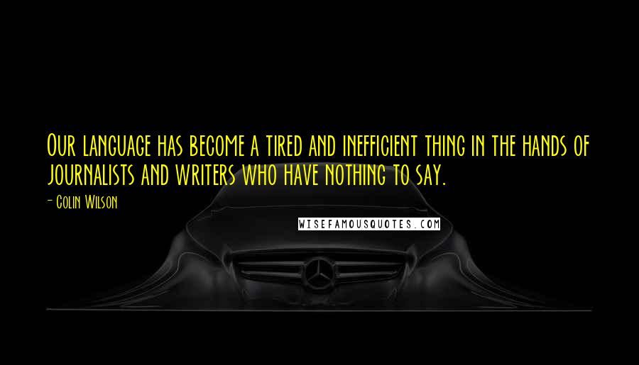 Colin Wilson Quotes: Our language has become a tired and inefficient thing in the hands of journalists and writers who have nothing to say.