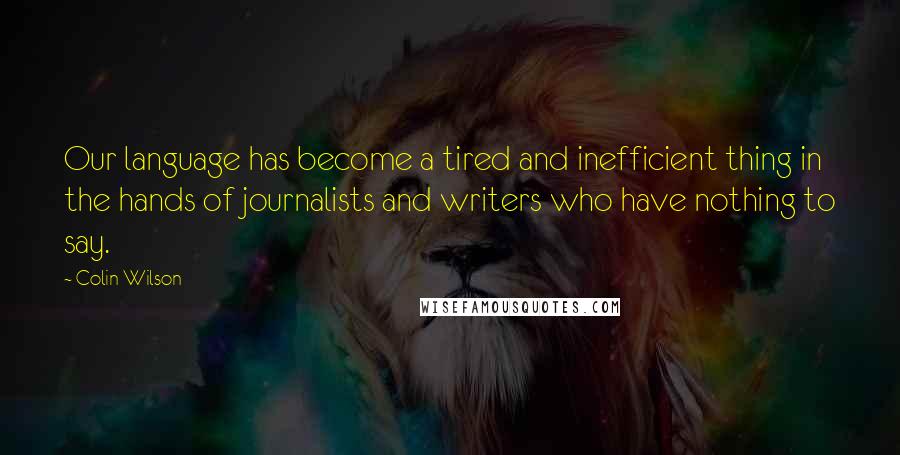 Colin Wilson Quotes: Our language has become a tired and inefficient thing in the hands of journalists and writers who have nothing to say.