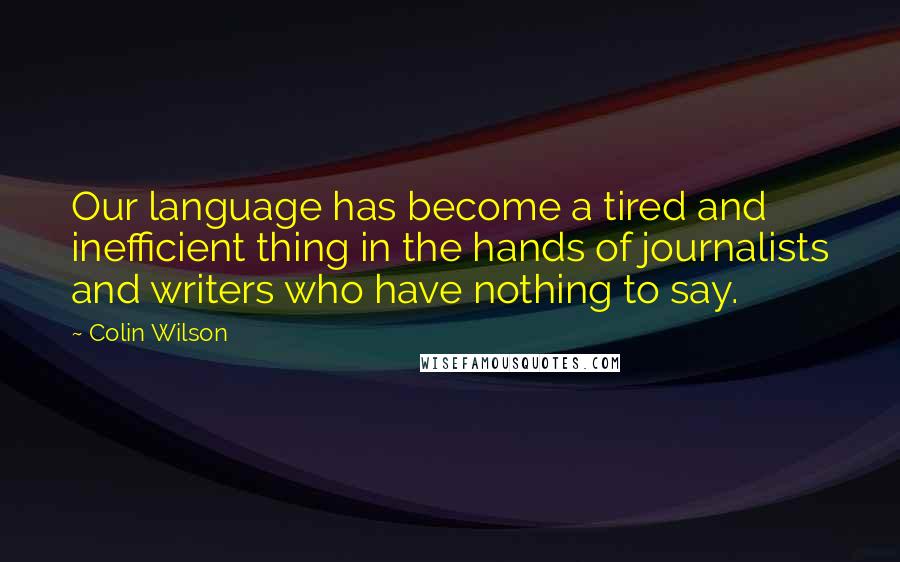 Colin Wilson Quotes: Our language has become a tired and inefficient thing in the hands of journalists and writers who have nothing to say.