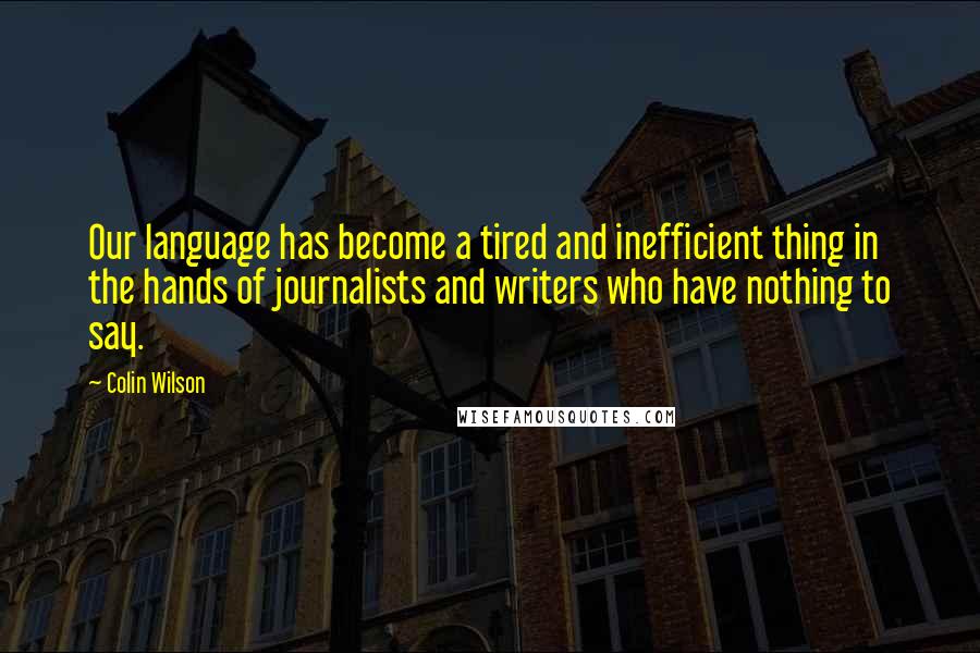 Colin Wilson Quotes: Our language has become a tired and inefficient thing in the hands of journalists and writers who have nothing to say.