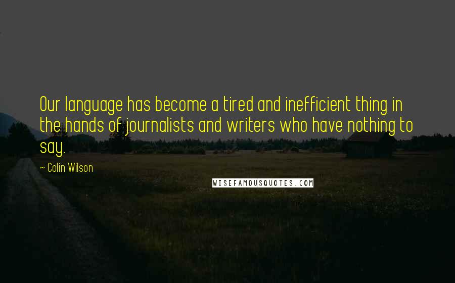 Colin Wilson Quotes: Our language has become a tired and inefficient thing in the hands of journalists and writers who have nothing to say.