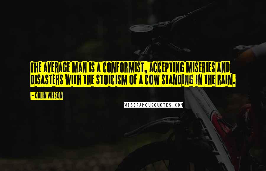 Colin Wilson Quotes: The average man is a conformist, accepting miseries and disasters with the stoicism of a cow standing in the rain.