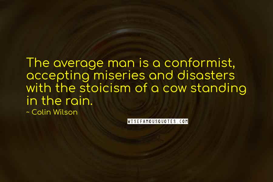 Colin Wilson Quotes: The average man is a conformist, accepting miseries and disasters with the stoicism of a cow standing in the rain.