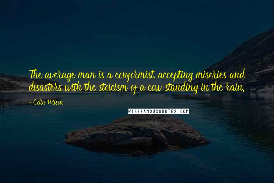 Colin Wilson Quotes: The average man is a conformist, accepting miseries and disasters with the stoicism of a cow standing in the rain.