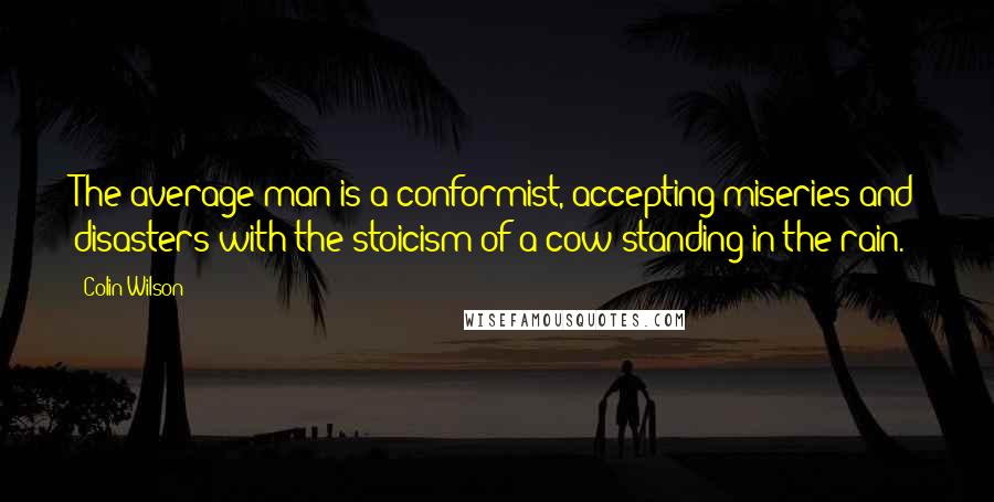 Colin Wilson Quotes: The average man is a conformist, accepting miseries and disasters with the stoicism of a cow standing in the rain.