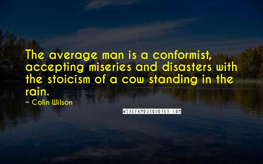 Colin Wilson Quotes: The average man is a conformist, accepting miseries and disasters with the stoicism of a cow standing in the rain.