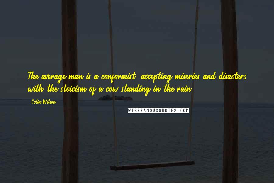 Colin Wilson Quotes: The average man is a conformist, accepting miseries and disasters with the stoicism of a cow standing in the rain.