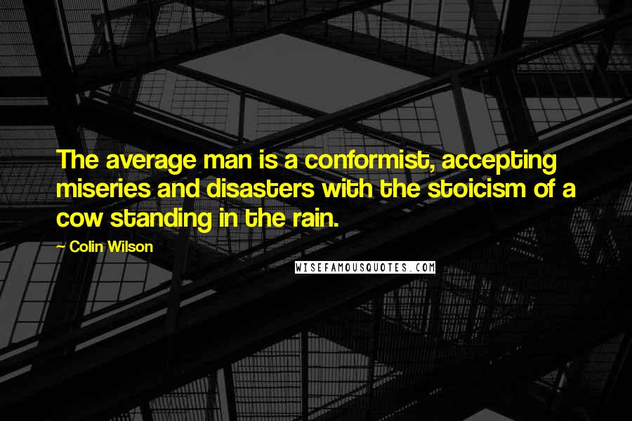 Colin Wilson Quotes: The average man is a conformist, accepting miseries and disasters with the stoicism of a cow standing in the rain.