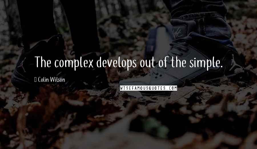 Colin Wilson Quotes: The complex develops out of the simple.