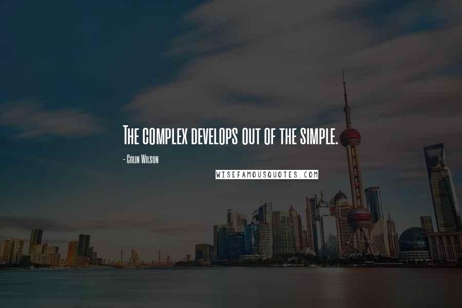 Colin Wilson Quotes: The complex develops out of the simple.