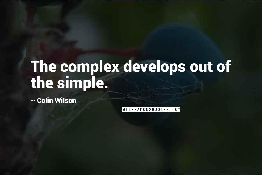 Colin Wilson Quotes: The complex develops out of the simple.