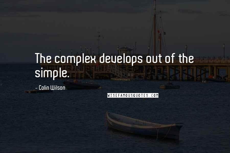 Colin Wilson Quotes: The complex develops out of the simple.