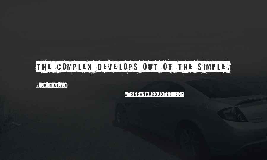 Colin Wilson Quotes: The complex develops out of the simple.