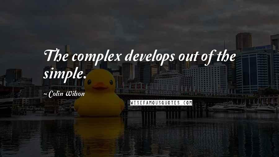 Colin Wilson Quotes: The complex develops out of the simple.