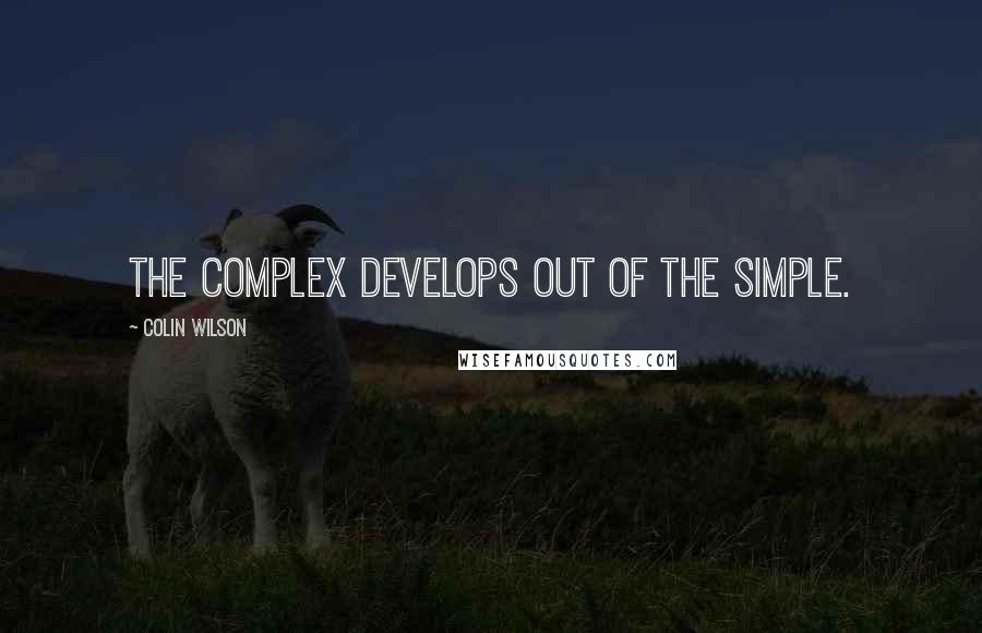 Colin Wilson Quotes: The complex develops out of the simple.