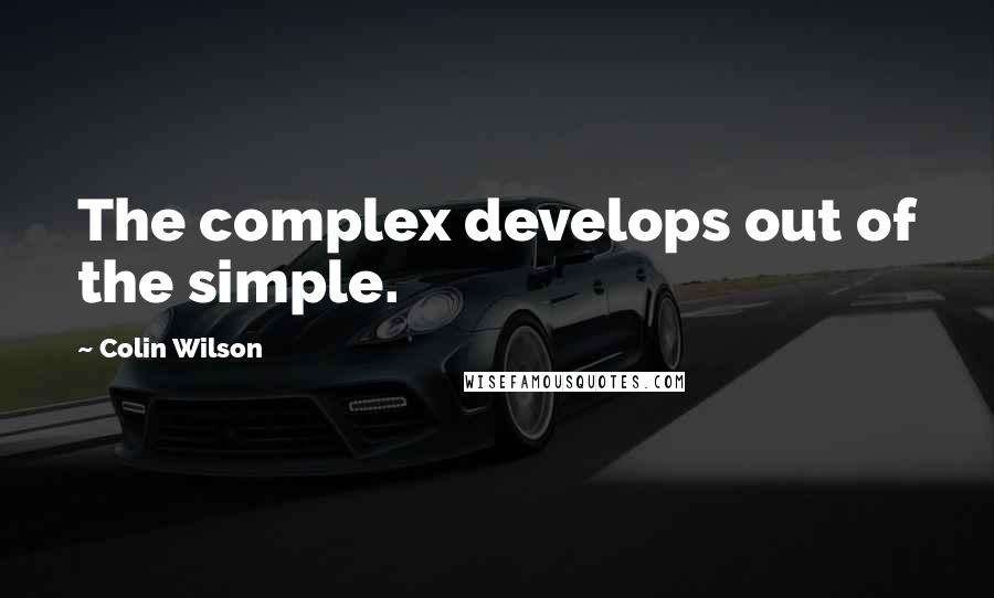 Colin Wilson Quotes: The complex develops out of the simple.