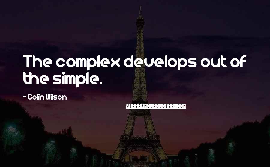 Colin Wilson Quotes: The complex develops out of the simple.