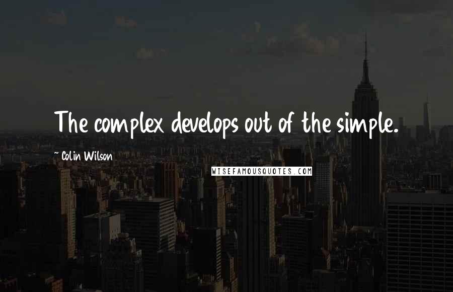 Colin Wilson Quotes: The complex develops out of the simple.
