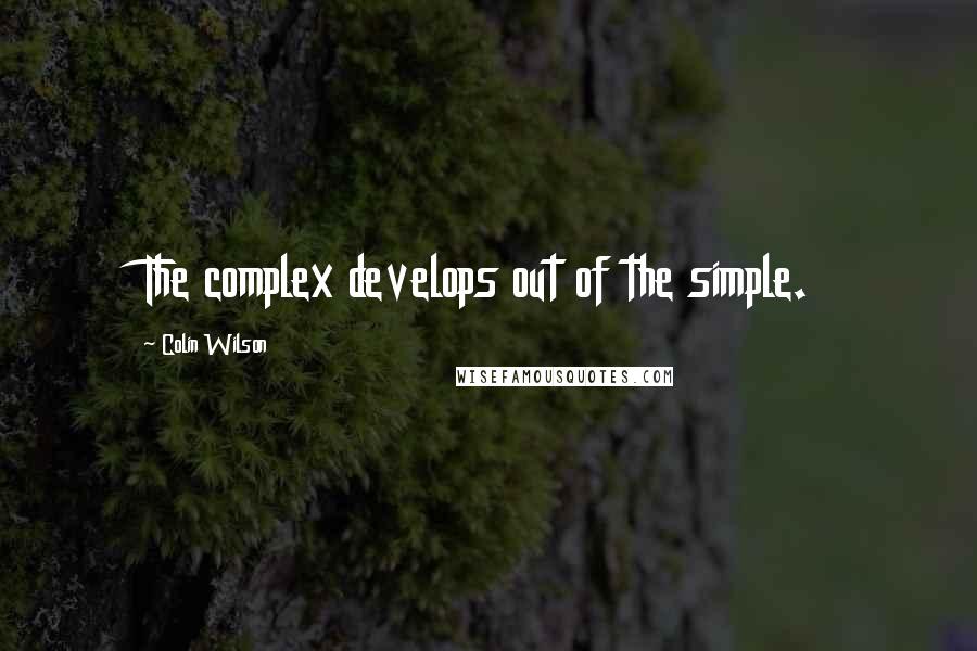Colin Wilson Quotes: The complex develops out of the simple.