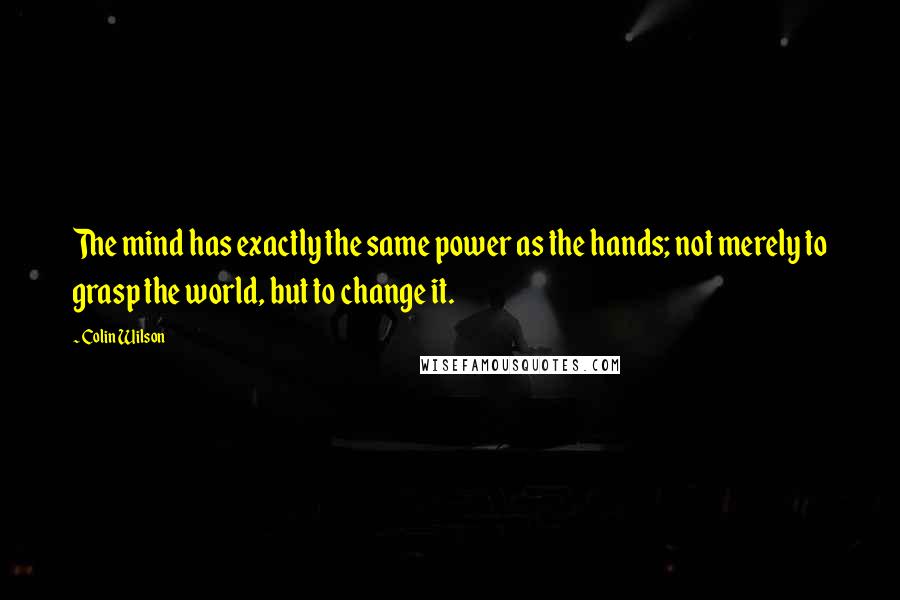 Colin Wilson Quotes: The mind has exactly the same power as the hands; not merely to grasp the world, but to change it.