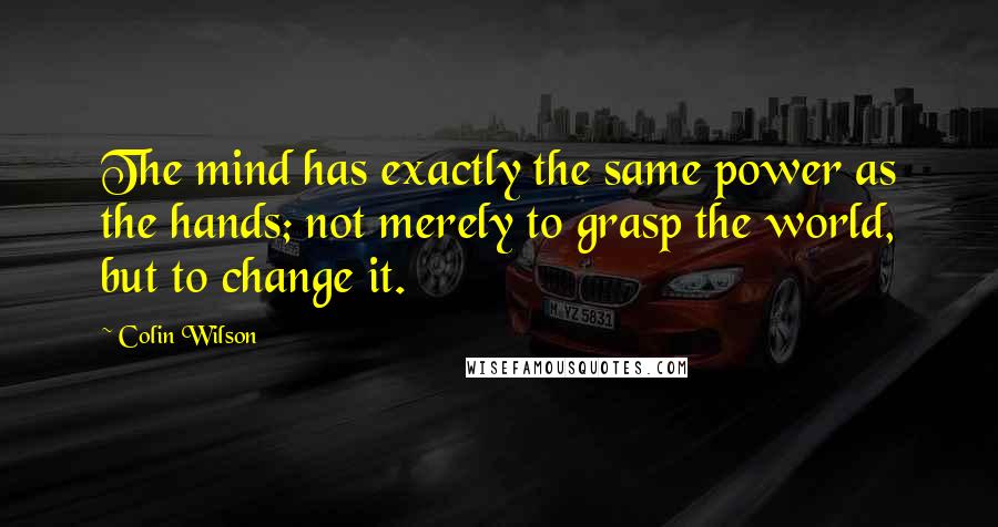 Colin Wilson Quotes: The mind has exactly the same power as the hands; not merely to grasp the world, but to change it.