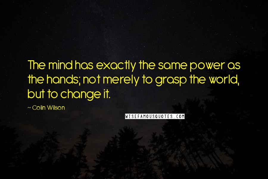 Colin Wilson Quotes: The mind has exactly the same power as the hands; not merely to grasp the world, but to change it.