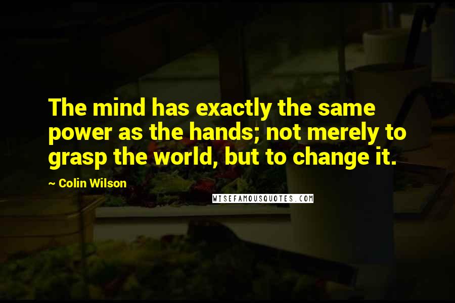 Colin Wilson Quotes: The mind has exactly the same power as the hands; not merely to grasp the world, but to change it.