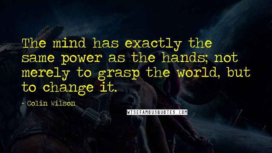 Colin Wilson Quotes: The mind has exactly the same power as the hands; not merely to grasp the world, but to change it.