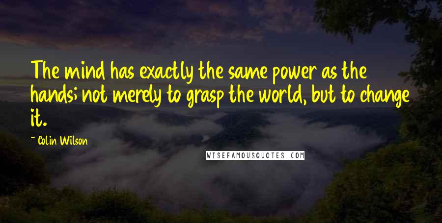 Colin Wilson Quotes: The mind has exactly the same power as the hands; not merely to grasp the world, but to change it.