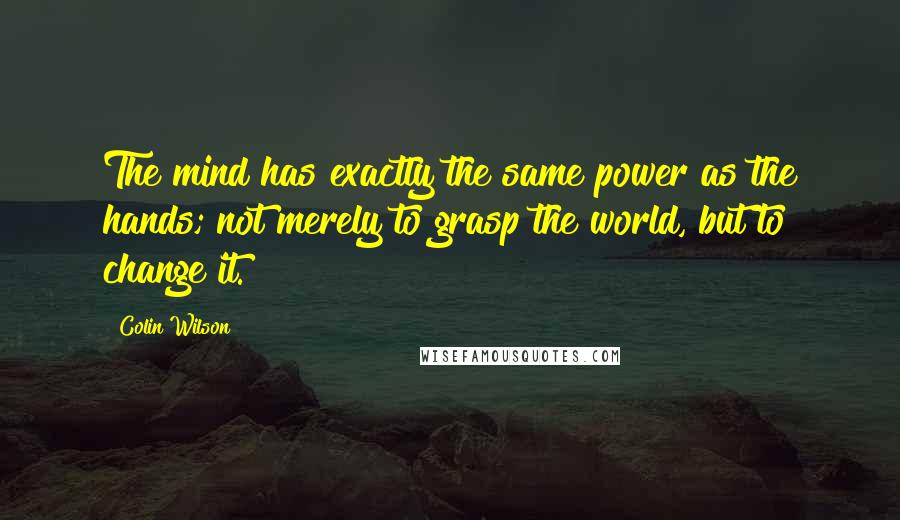 Colin Wilson Quotes: The mind has exactly the same power as the hands; not merely to grasp the world, but to change it.