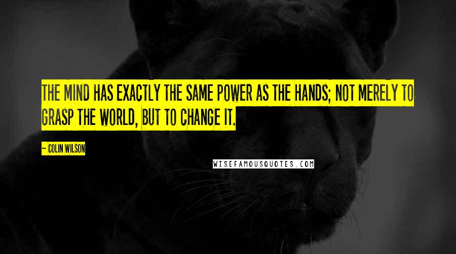 Colin Wilson Quotes: The mind has exactly the same power as the hands; not merely to grasp the world, but to change it.