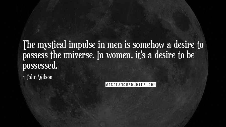Colin Wilson Quotes: The mystical impulse in men is somehow a desire to possess the universe. In women, it's a desire to be possessed.
