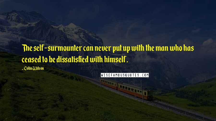 Colin Wilson Quotes: The self-surmounter can never put up with the man who has ceased to be dissatisfied with himself.