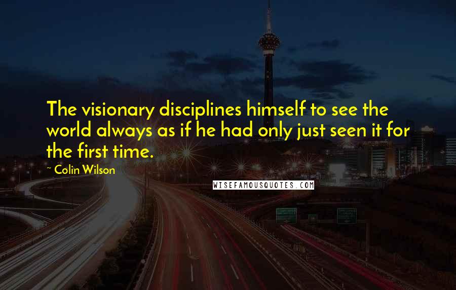 Colin Wilson Quotes: The visionary disciplines himself to see the world always as if he had only just seen it for the first time.