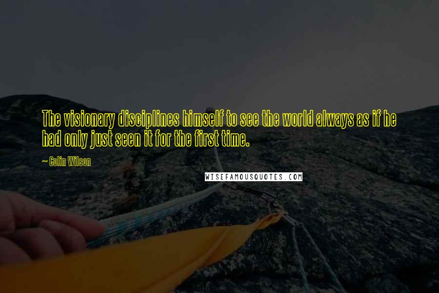 Colin Wilson Quotes: The visionary disciplines himself to see the world always as if he had only just seen it for the first time.