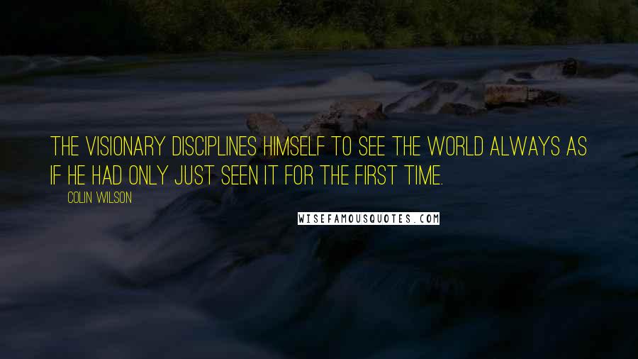 Colin Wilson Quotes: The visionary disciplines himself to see the world always as if he had only just seen it for the first time.