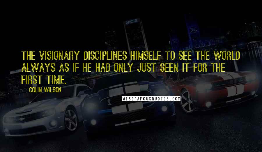 Colin Wilson Quotes: The visionary disciplines himself to see the world always as if he had only just seen it for the first time.