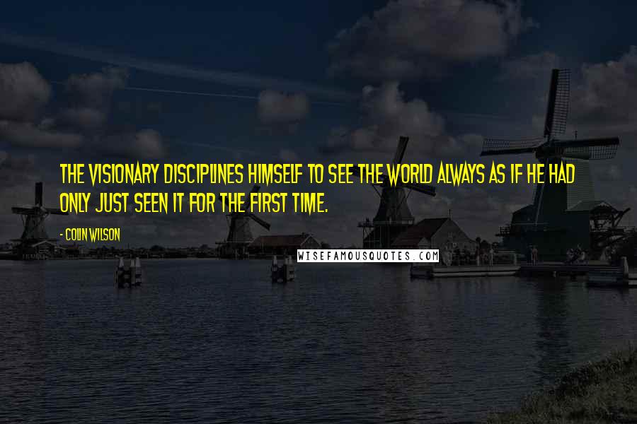 Colin Wilson Quotes: The visionary disciplines himself to see the world always as if he had only just seen it for the first time.