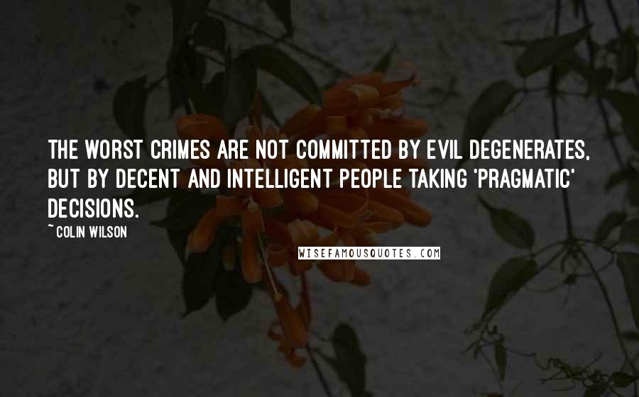 Colin Wilson Quotes: The worst crimes are not committed by evil degenerates, but by decent and intelligent people taking 'pragmatic' decisions.