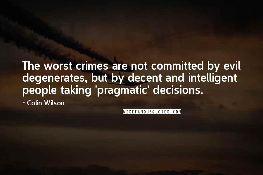 Colin Wilson Quotes: The worst crimes are not committed by evil degenerates, but by decent and intelligent people taking 'pragmatic' decisions.