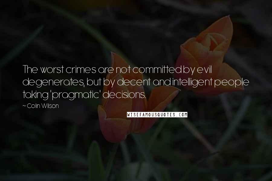 Colin Wilson Quotes: The worst crimes are not committed by evil degenerates, but by decent and intelligent people taking 'pragmatic' decisions.